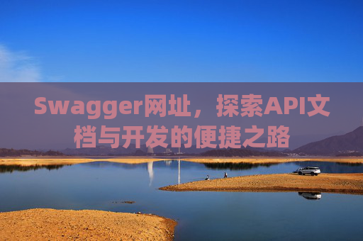 Swagger网址，探索API文档与开发的便捷之路