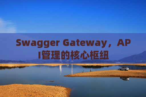 Swagger Gateway，API管理的核心枢纽
